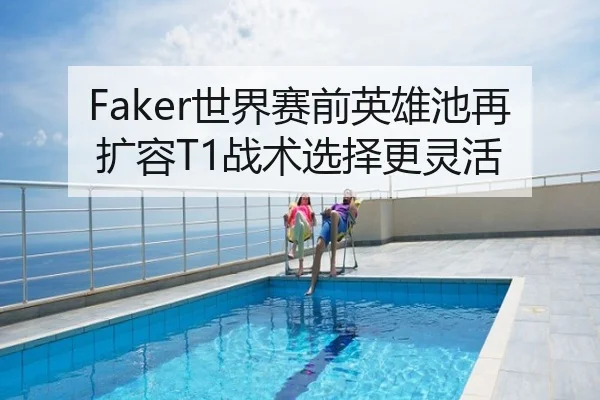 Faker世界赛前英雄池再扩容T1战术选择更灵活