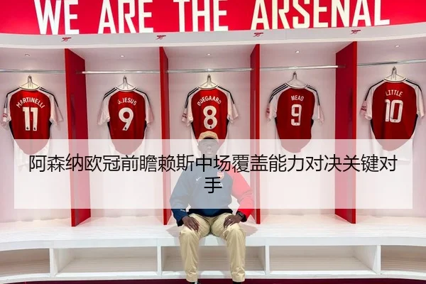 阿森纳欧冠前瞻赖斯中场覆盖能力对决关键对手