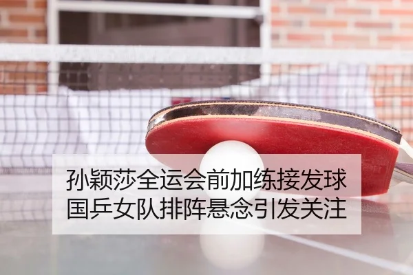 孙颖莎全运会前加练接发球 国乒女队排阵悬念引发关注