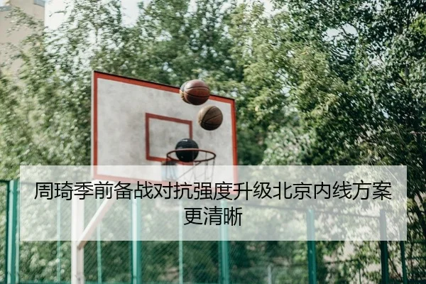 周琦季前备战对抗强度升级北京内线方案更清晰