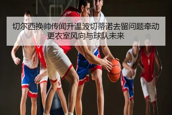 切尔西换帅传闻升温波切蒂诺去留问题牵动更衣室风向与球队未来