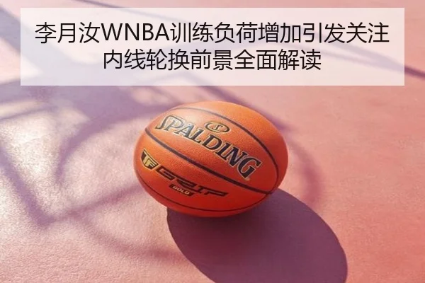 李月汝WNBA训练负荷增加引发关注 内线轮换前景全面解读
