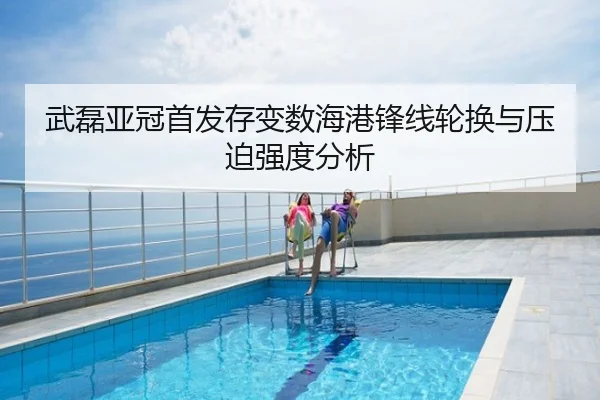 武磊亚冠首发存变数海港锋线轮换与压迫强度分析
