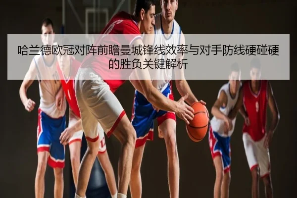 哈兰德欧冠对阵前瞻曼城锋线效率与对手防线硬碰硬的胜负关键解析