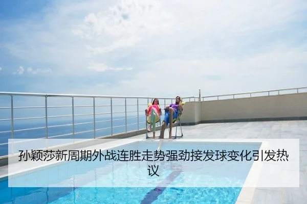 孙颖莎新周期外战连胜走势强劲接发球变化引发热议