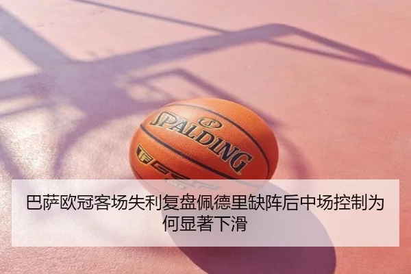 巴萨欧冠客场失利复盘佩德里缺阵后中场控制为何显著下滑
