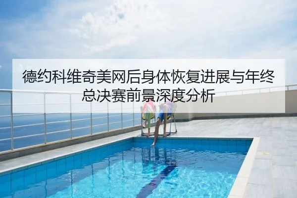德约科维奇美网后身体恢复进展与年终总决赛前景深度分析